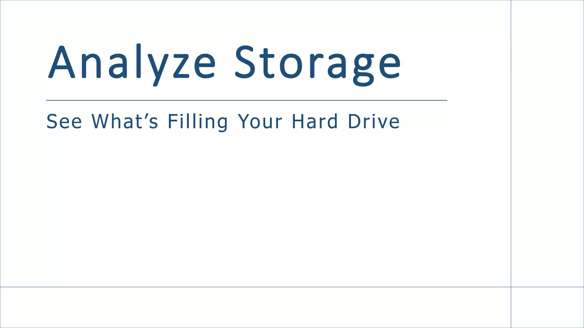 Analyze Storage
See What’s Filling Your Hard Drive
 