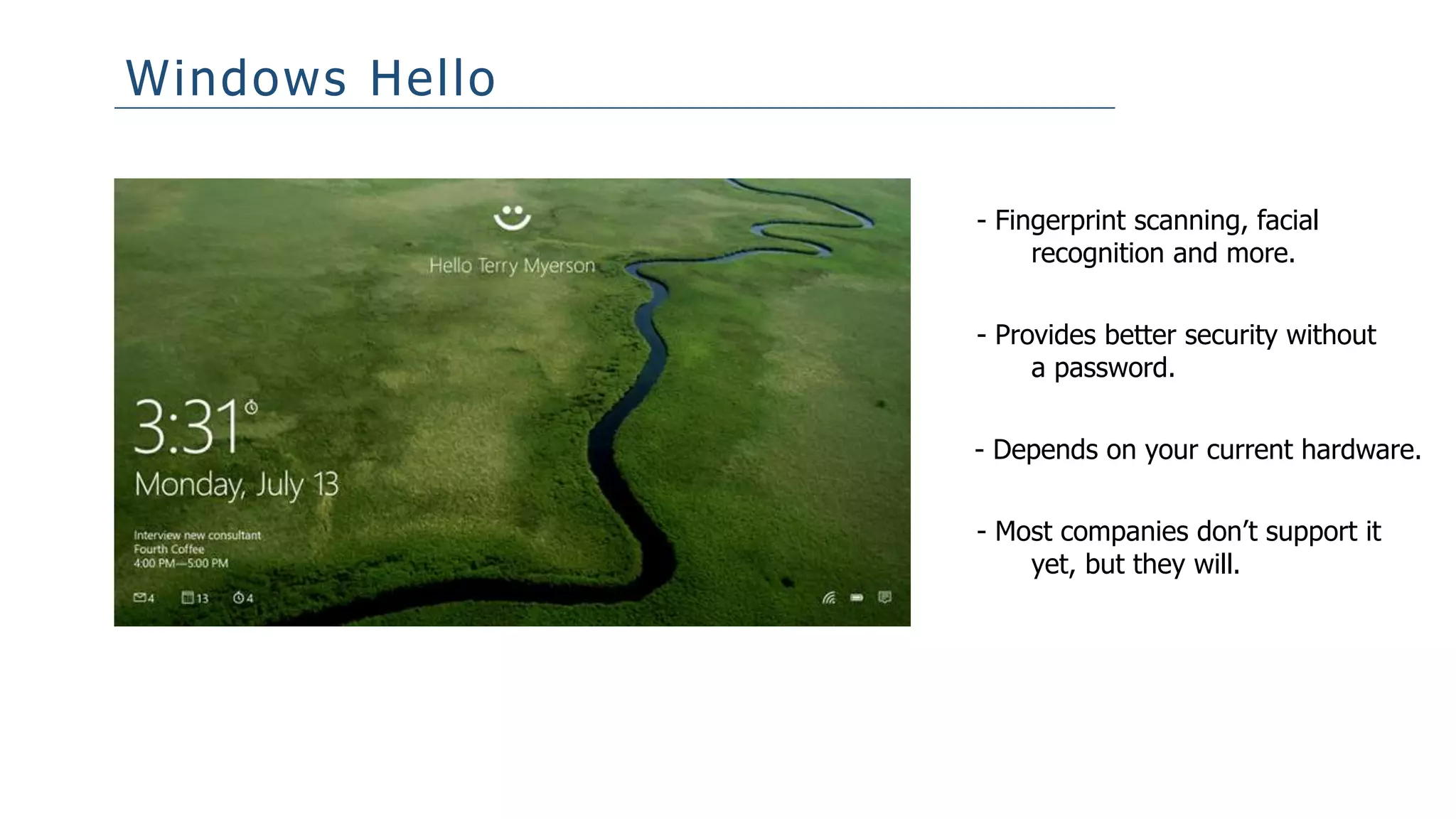 Windows Hello
- Fingerprint scanning, facial
recognition and more.
- Provides better security without
a password.
- Depends on your current hardware.
- Most companies don’t support it
yet, but they will.
 