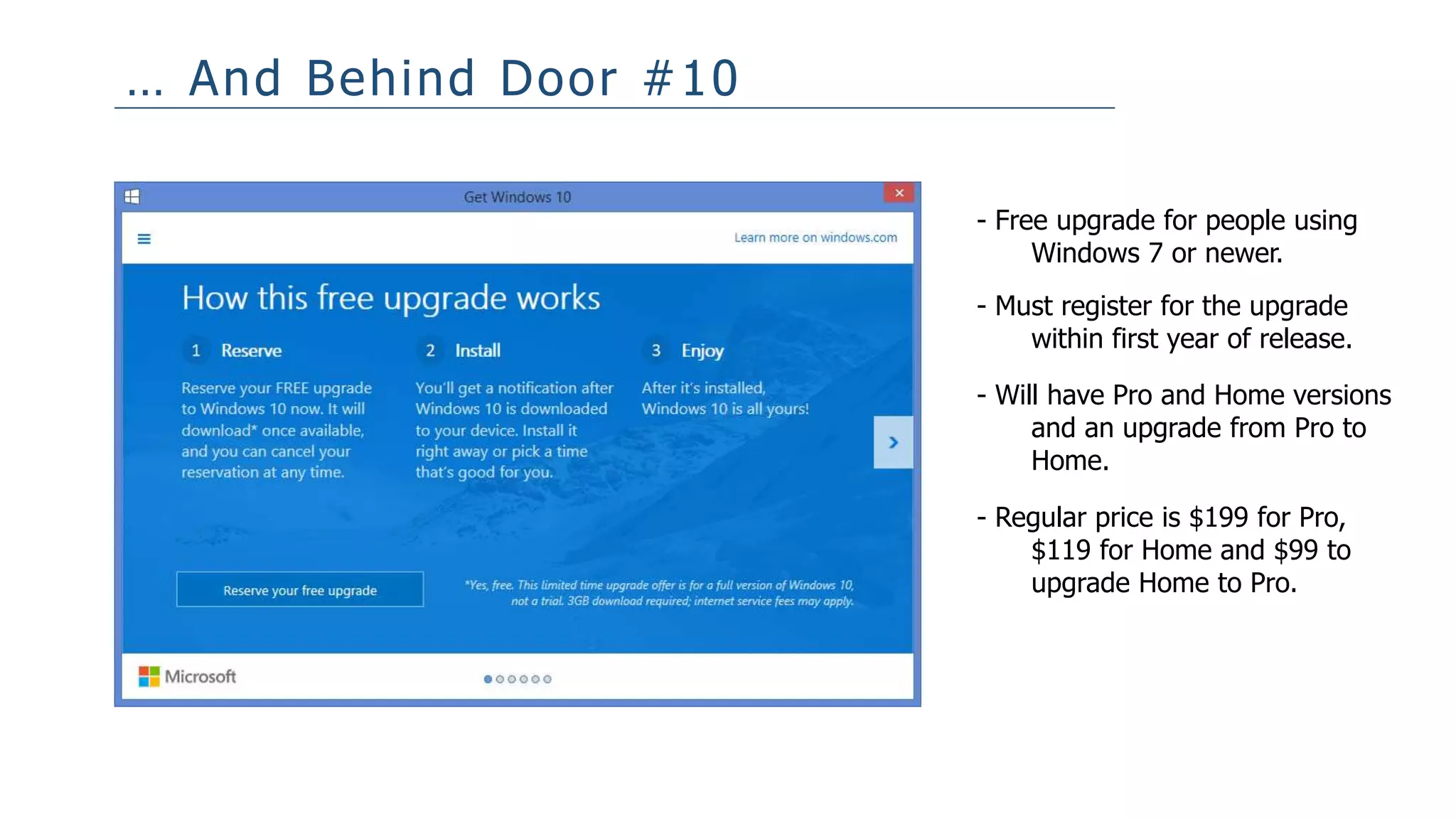 … And Behind Door #10
- Free upgrade for people using
Windows 7 or newer.
- Must register for the upgrade
within first year of release.
- Will have Pro and Home versions
and an upgrade from Pro to
Home.
- Regular price is $199 for Pro,
$119 for Home and $99 to
upgrade Home to Pro.
 