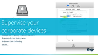 Supervised mode
Kiosk mode
Activation Lock bypass (Find My iPhone)
Silent app installation + prevent app uninstallation
Custom background, lock screen message, device name
Global HTTP proxy + always-on VPN
Prevent device factory reset
Prevent USB tethering
more…
Supervise your
corporate devices
 