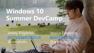 Windows 10
Summer DevCamp
Jimmy Engström Jessica Engström
jimmy@apeoholic.se jessica@catoholic.se
@apeoholic @grytlappen
 