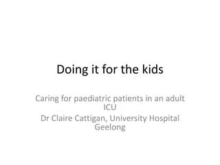 Doing it for the kids
Caring for paediatric patients in an adult
ICU
Dr Claire Cattigan, University Hospital
Geelong
 