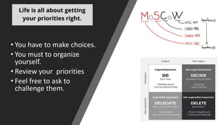 • You have to make choices.
• You must to organize
yourself.
• Review your priorities
• Feel free to ask to
challenge them.
 