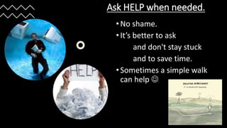 Ask HELP when needed.
• No shame.
• It’s better to ask
and don't stay stuck
and to save time.
• Sometimes a simple walk
can help 
 