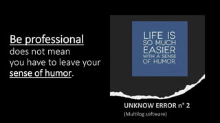Be professional
does not mean
you have to leave your
sense of humor.
 
