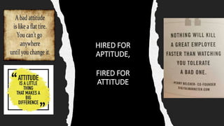 HIRED FOR
APTITUDE,
FIRED FOR
ATTITUDE
 