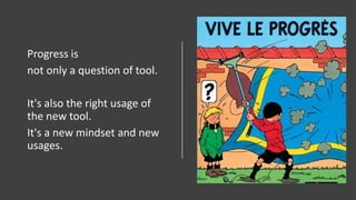 Progress is
not only a question of tool.
It's also the right usage of
the new tool.
It's a new mindset and new
usages.
 