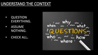 UNDERSTAND THE CONTEXT
• QUESTION
EVERYTHING.
• ASSUME
NOTHING.
• CHECK ALL.
 