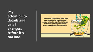 Pay
attention to
details and
small
changes,
before it’s
too late.
 