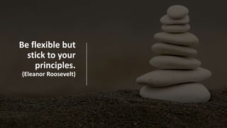 Be flexible but
stick to your
principles.
(Eleanor Roosevelt)
 