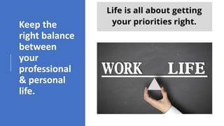 Keep the
right balance
between
your
professional
& personal
life.
 