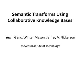 Semantic Transforms Using
 Collaborative Knowledge Bases


Yegin Genc, Winter Mason, Jeffrey V. Nickerson

          Stevens Institute of Technology
 