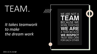 TEAM.
It takes teamwork
to make
the dream work.
2021.12.31 /om@
 