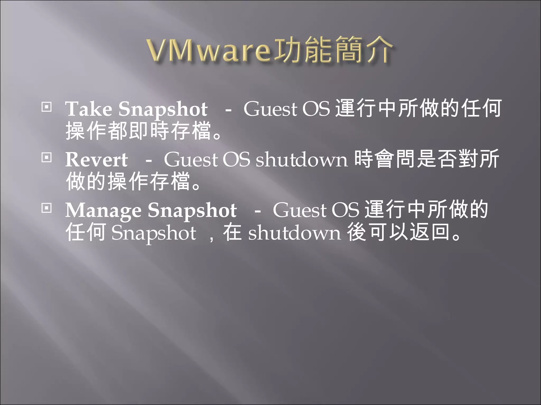 Take Snapshot   － Guest OS 運行中所做的任何操作都即時存檔。  Revert   － Guest OS shutdown 時會問是否對所做的操作存檔。 Manage Snapshot   － Guest OS 運行中所做的任何 Snapshot ，在 shutdown 後可以返回。 