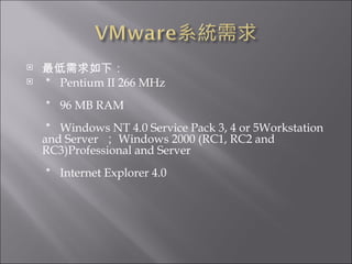 最低需求如下： ＊  Pentium II 266 MHz ＊  96 MB RAM  ＊  Windows NT 4.0 Service Pack 3, 4 or 5Workstation and Server  ； Windows 2000 (RC1, RC2 and RC3)Professional and Server  ＊  Internet Explorer 4.0  