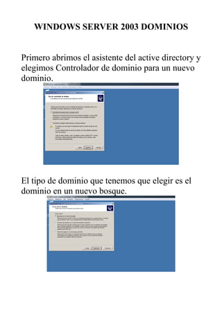 WINDOWS SERVER 2003 DOMINIOS
Primero abrimos el asistente del active directory y
elegimos Controlador de dominio para un nuevo
dominio.
El tipo de dominio que tenemos que elegir es el
dominio en un nuevo bosque.