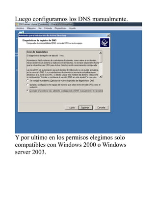 Luego configuramos los DNS manualmente.
Y por ultimo en los permisos elegimos solo
compatibles con Windows 2000 o Windows
server 2003.
