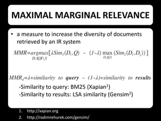 MAXIMAL MARGINAL RELEVANCE
• a measure to increase the diversity of documents
retrieved by an IR system

-Similarity to query: BM25 (Xapian1)
-Similarity to results: LSA similarity (Gensim2)
1.
2.

http://xapian.org
http://radimrehurek.com/gensim/

 