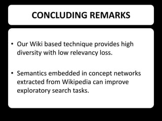 CONCLUDING REMARKS
• Our Wiki based technique provides high
diversity with low relevancy loss.
• Semantics embedded in concept networks
extracted from Wikipedia can improve
exploratory search tasks.

 