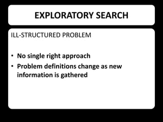 EXPLORATORY SEARCH
ILL-STRUCTURED PROBLEM
• No single right approach
• Problem definitions change as new
information is gathered

 