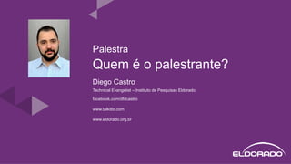 Quem é o palestrante?
Diego Castro
Technical Evangelist – Instituto de Pesquisas Eldorado
facebook.com/dfdcastro
www.talkitbr.com
www.eldorado.org.br
Palestra
 