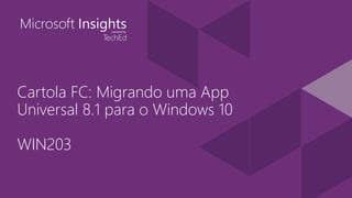 Cartola FC: Migrando uma App
Universal 8.1 para o Windows 10
WIN203
 