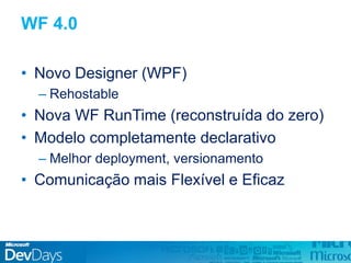 WF 4.0
• Novo Designer (WPF)
– Rehostable
• Nova WF RunTime (reconstruída do zero)
• Modelo completamente declarativo
– Melhor deployment, versionamento
• Comunicação mais Flexível e Eficaz
 