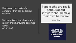 Hardware: the parts of a
computer that can be kicked.
(Jeff Pesis)
Software is getting slower more
rapidly than hardware becomes
faster.
(Wirth's Law)
 