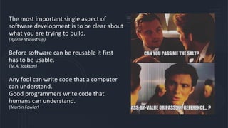 The most important single aspect of
software development is to be clear about
what you are trying to build.
(Bjarne Stroustrup)
Before software can be reusable it first
has to be usable.
(M.A. Jackson)
Any fool can write code that a computer
can understand.
Good programmers write code that
humans can understand.
(Martin Fowler)
 