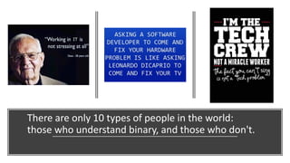 There are only 10 types of people in the world:
those who understand binary, and those who don't.
 