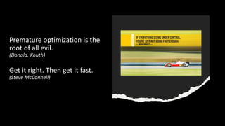 Premature optimization is the
root of all evil.
(Donald. Knuth)
Get it right. Then get it fast.
(Steve McConnell)
 