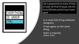 In a room full of top software
designers,
if two agree on the same
thing,
that's a majority.
(Robert Glass)
 