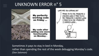 UNKNOWN ERROR n° 5
Sometimes it pays to stay in bed in Monday,
rather than spending the rest of the week debugging Monday's code.
(Dan Salomon)
 
