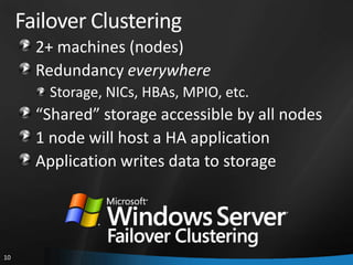 Failover Clustering
       2+ machines (nodes)
       Redundancy everywhere
        Storage, NICs, HBAs, MPIO, etc.
       “Shared” storage accessible by all nodes
       1 node will host a HA application
       Application writes data to storage




10
 