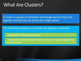 What Are Clusters?

    A cluster is a group of computers and storage devices that work
    together and that you can access as a single system

    The individual computers in a cluster act together to provide:

      • Distribution of processing load
      • Automatic recovery from failure of one or more components
        in the cluster




4
 