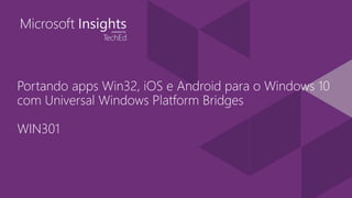 Portando apps Win32, iOS e Android para o Windows 10
com Universal Windows Platform Bridges
WIN301
 