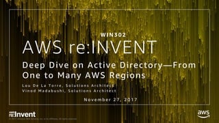 © 2017, Amazon Web Services, Inc. or its Affiliates. All rights reserved.
AWS re:INVENT
Deep Dive on Active Directory—From
One to Many AWS Regions
L o u D e L a T o r r e , S o l u t i o n s A r c h i t e c t
V i n o d M a d a b u s h i , S o l u t i o n s A r c h i t e c t
N o v e m b e r 2 7 , 2 0 1 7
W I N 3 0 2
 