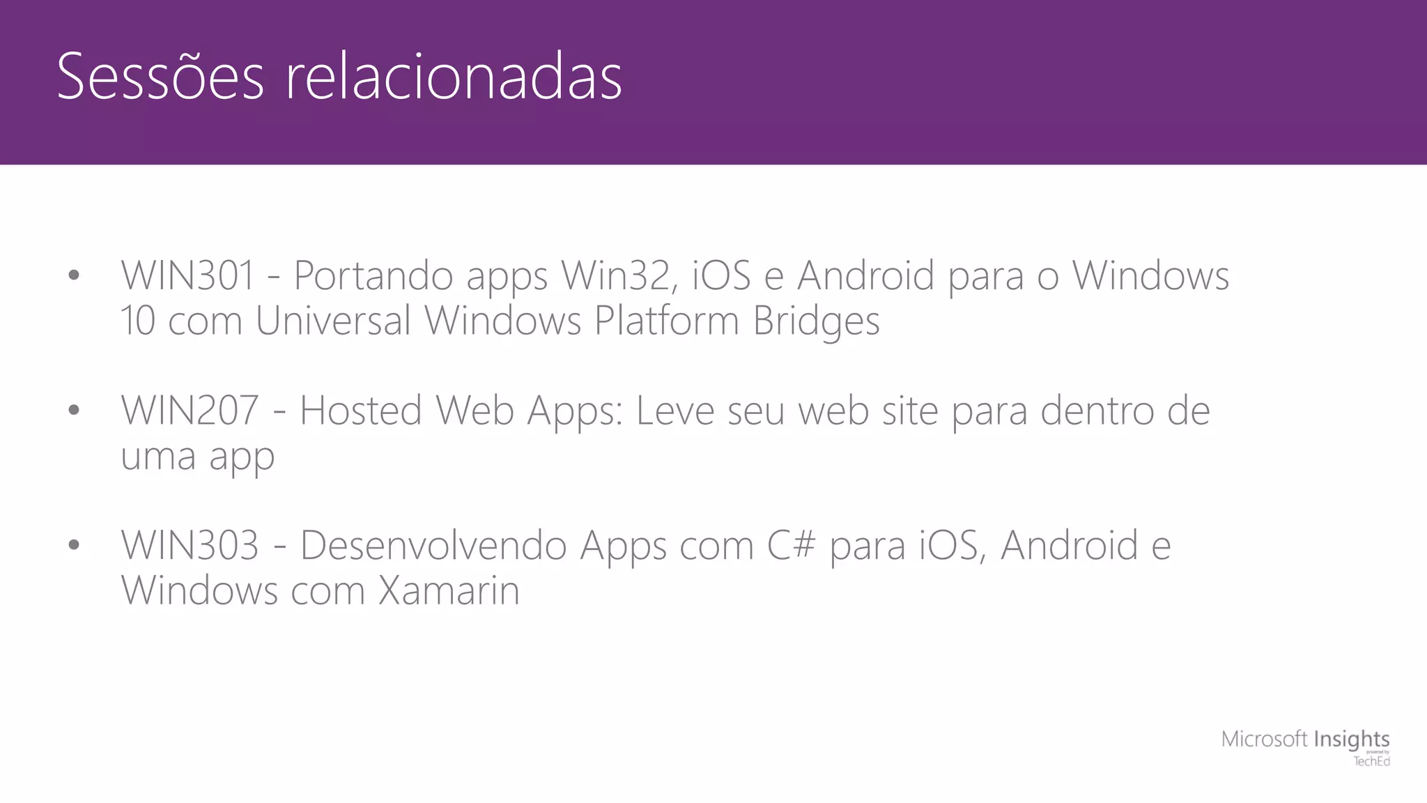Sessões relacionadas
• WIN301 - Portando apps Win32, iOS e Android para o Windows
10 com Universal Windows Platform Bridges
• WIN207 - Hosted Web Apps: Leve seu web site para dentro de
uma app
• WIN303 - Desenvolvendo Apps com C# para iOS, Android e
Windows com Xamarin
 