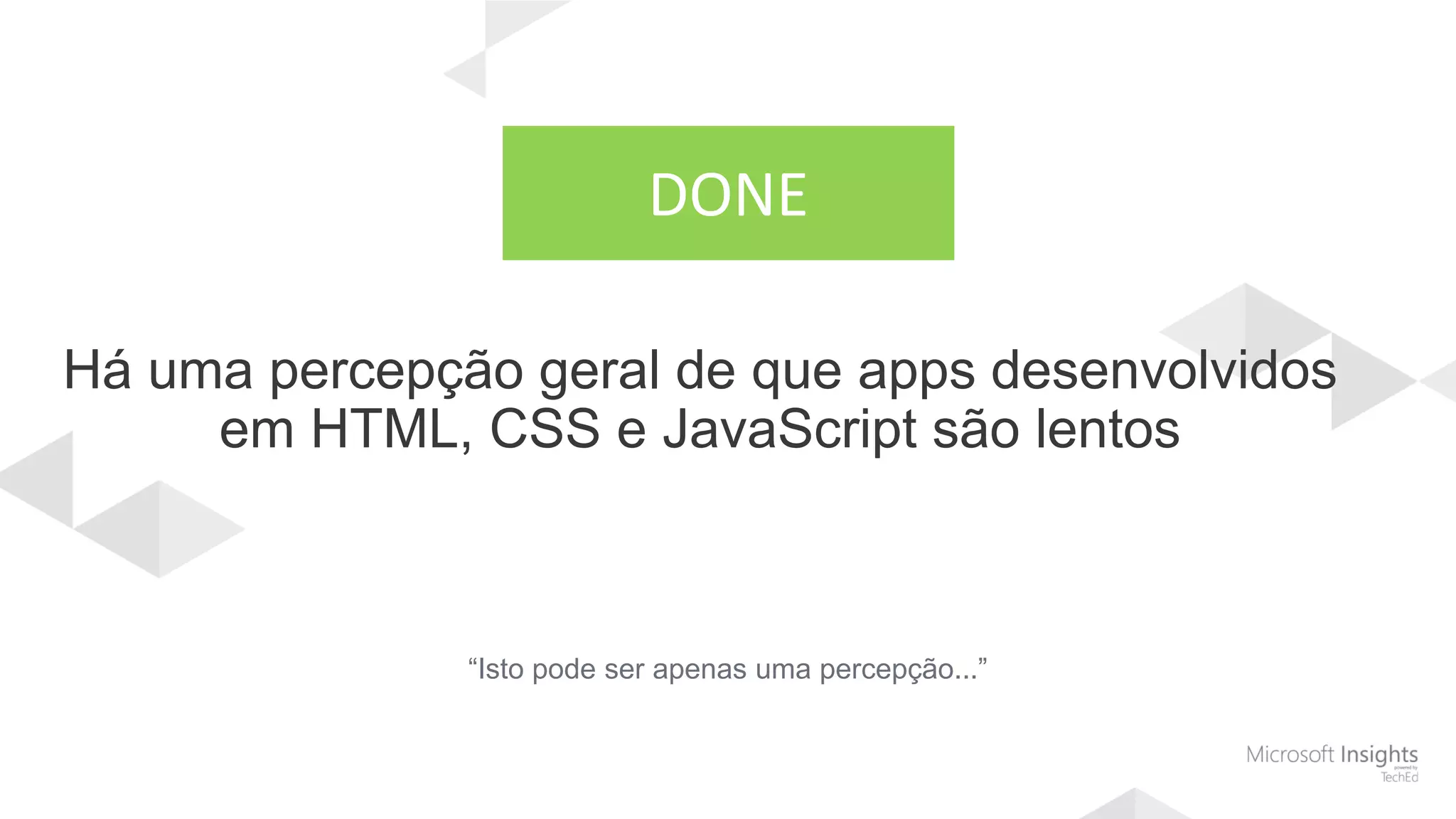 Há uma percepção geral de que apps desenvolvidos
em HTML, CSS e JavaScript são lentos
“Isto pode ser apenas uma percepção...”
DONE
 