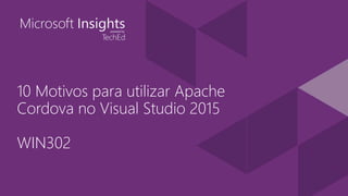 10 Motivos para utilizar Apache
Cordova no Visual Studio 2015
WIN302
 