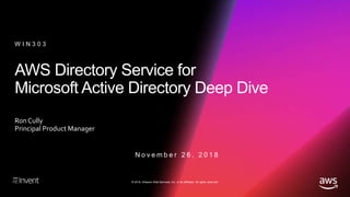 © 2018, Amazon Web Services, Inc. or its affiliates. All rights reserved.
AWS Directory Service for
Microsoft Active Directory Deep Dive
Ron Cully
Principal Product Manager
W I N 3 0 3
N o v e m b e r 2 6 , 2 0 1 8
 