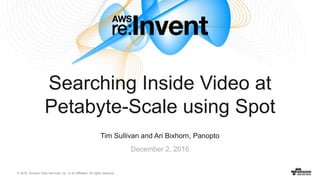 © 2016, Amazon Web Services, Inc. or its Affiliates. All rights reserved.
Tim Sullivan and Ari Bixhorn, Panopto
December 2, 2016
Searching Inside Video at
Petabyte-Scale using Spot
 