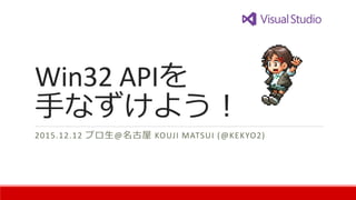 Win32 APIを
手なずけよう！
2015.12.12 プロ生@名古屋 KOUJI MATSUI (@KEKYO2)
 