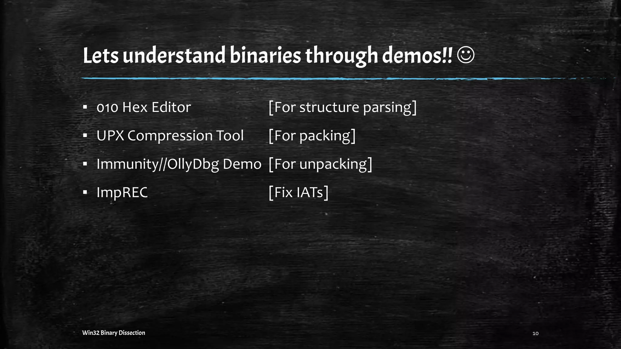 Letsunderstandbinariesthroughdemos!! 
10Win32 Binary Dissection
▪ 010 Hex Editor [For structure parsing]
▪ UPX Compression Tool [For packing]
▪ Immunity//OllyDbg Demo [For unpacking]
▪ ImpREC [Fix IATs]
 
