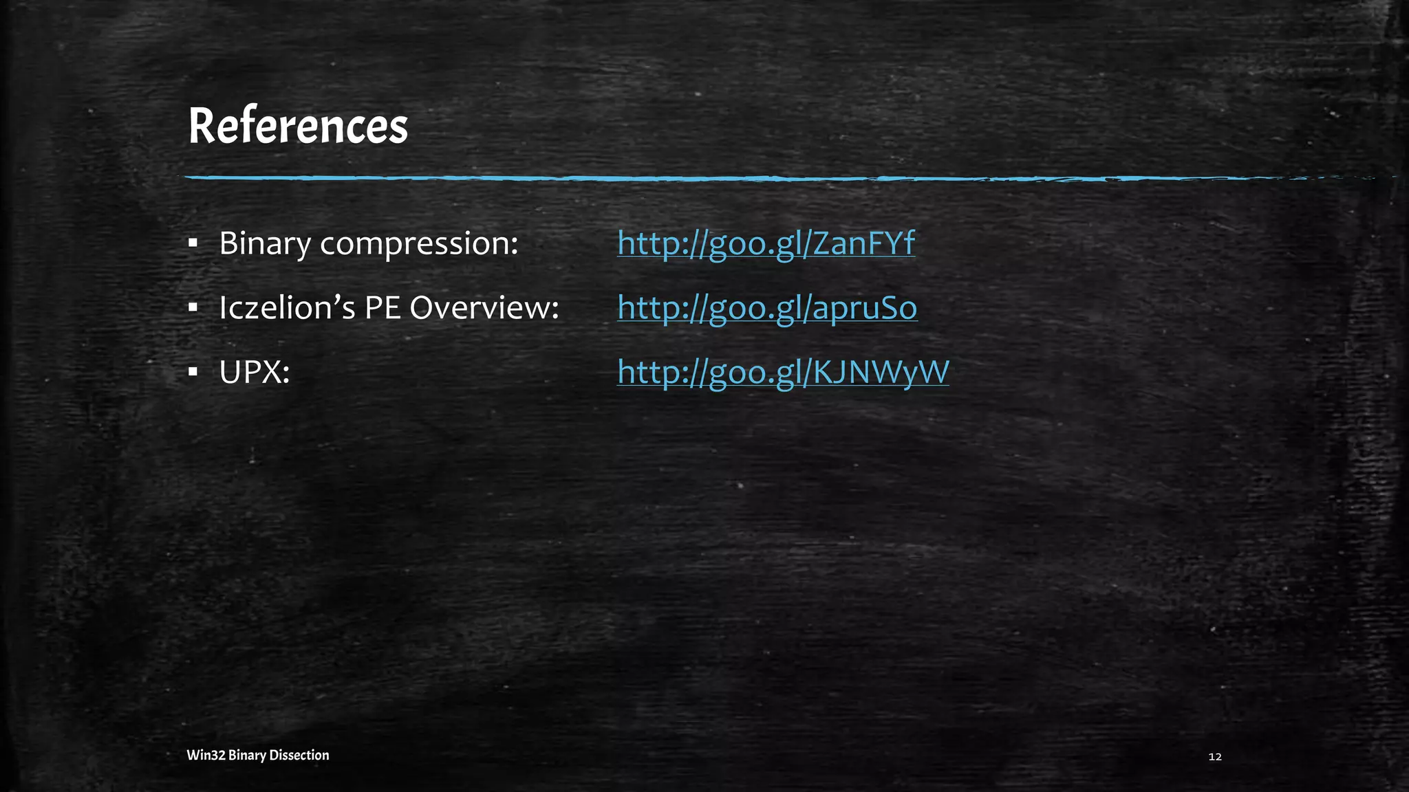 References
12Win32 Binary Dissection
▪ Binary compression: http://goo.gl/ZanFYf
▪ Iczelion’s PE Overview: http://goo.gl/apruSo
▪ UPX: http://goo.gl/KJNWyW
 