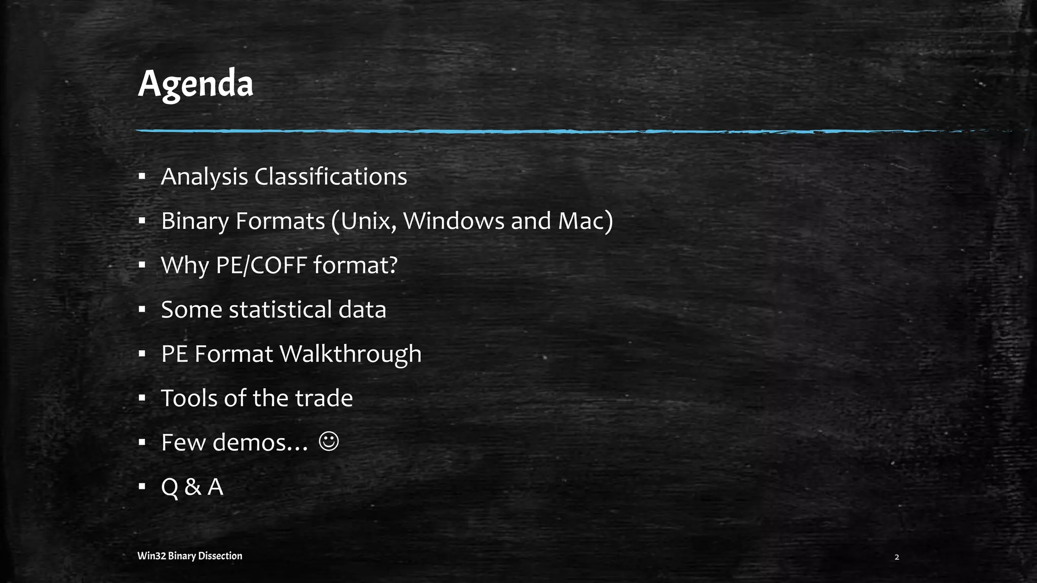 Agenda
▪ Analysis Classifications
▪ Binary Formats (Unix, Windows and Mac)
▪ Why PE/COFF format?
▪ Some statistical data
▪ PE Format Walkthrough
▪ Tools of the trade
▪ Few demos… 
▪ Q & A
2Win32 Binary Dissection
 