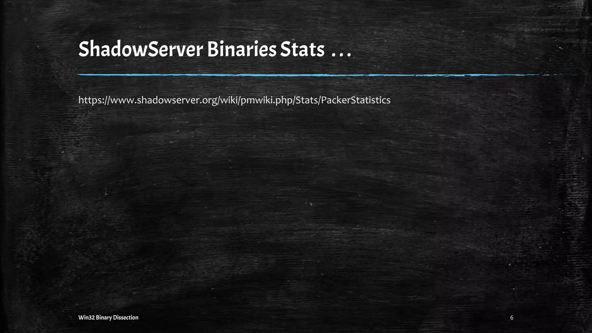 ShadowServerBinariesStats . ..
https://www.shadowserver.org/wiki/pmwiki.php/Stats/PackerStatistics
Win32 Binary Dissection 6
 