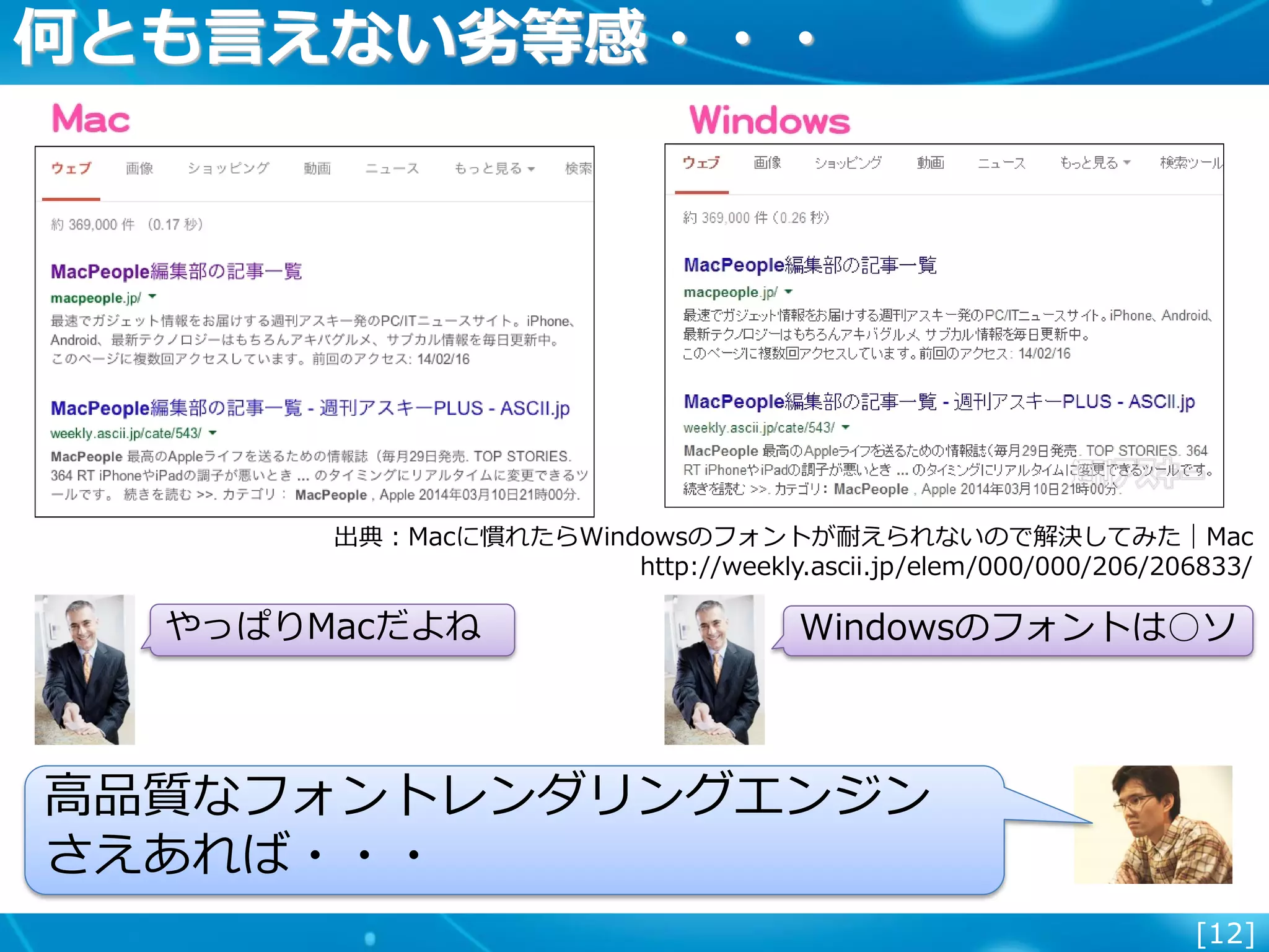 [12]
何とも言えない劣等感・・・
出典：Macに慣れたらWindowsのフォントが耐えられないので解決してみた｜Mac
http://weekly.ascii.jp/elem/000/000/206/206833/
やっぱりMacだよね Windowsのフォントは○ソ
高品質なフォントレンダリングエンジン
さえあれば・・・
 