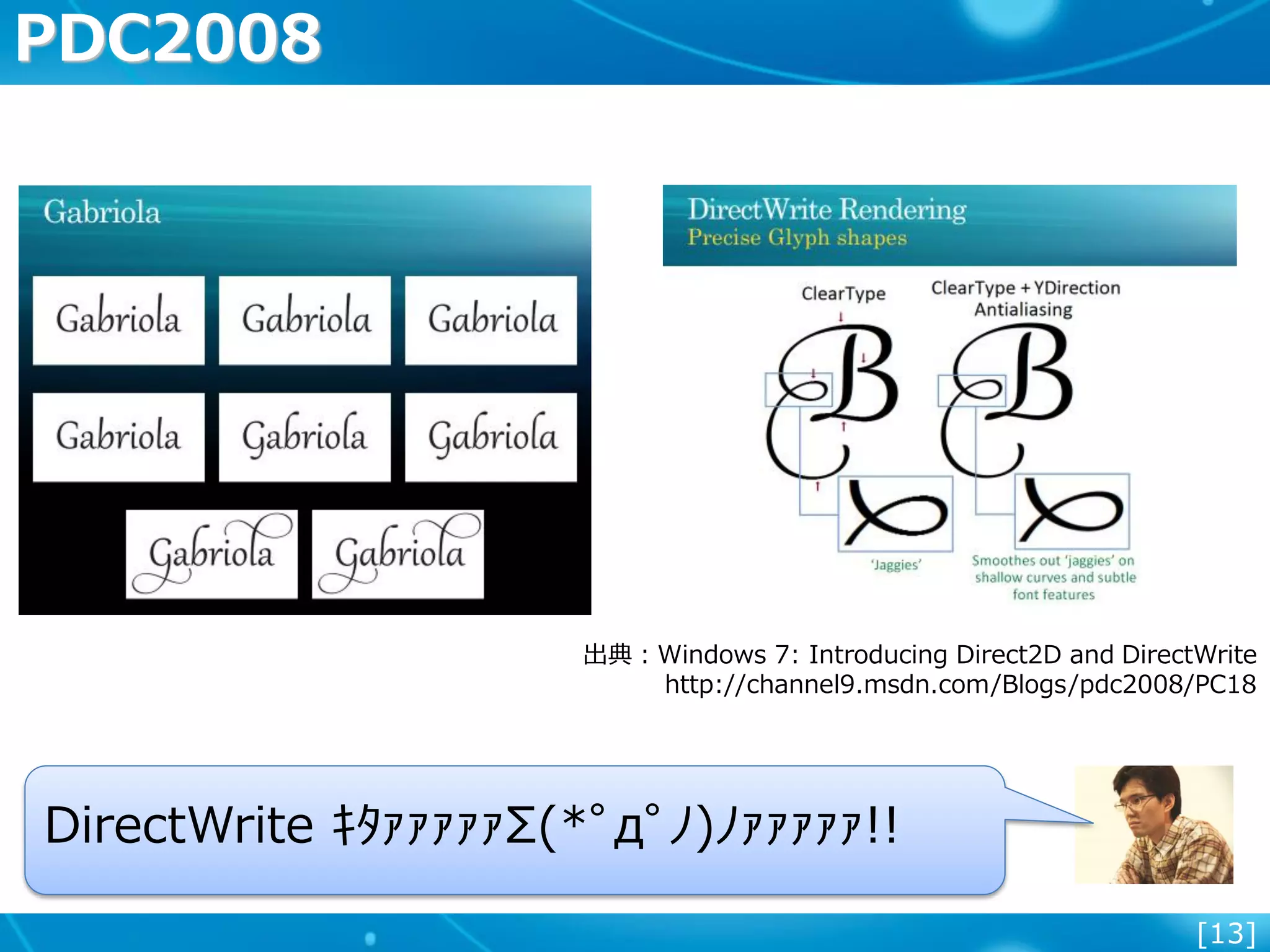 [13]
PDC2008
出典：Windows 7: Introducing Direct2D and DirectWrite
http://channel9.msdn.com/Blogs/pdc2008/PC18
DirectWrite ｷﾀｧｧｧｧｧΣ(*ﾟдﾟﾉ)ﾉｧｧｧｧｧ!!
 