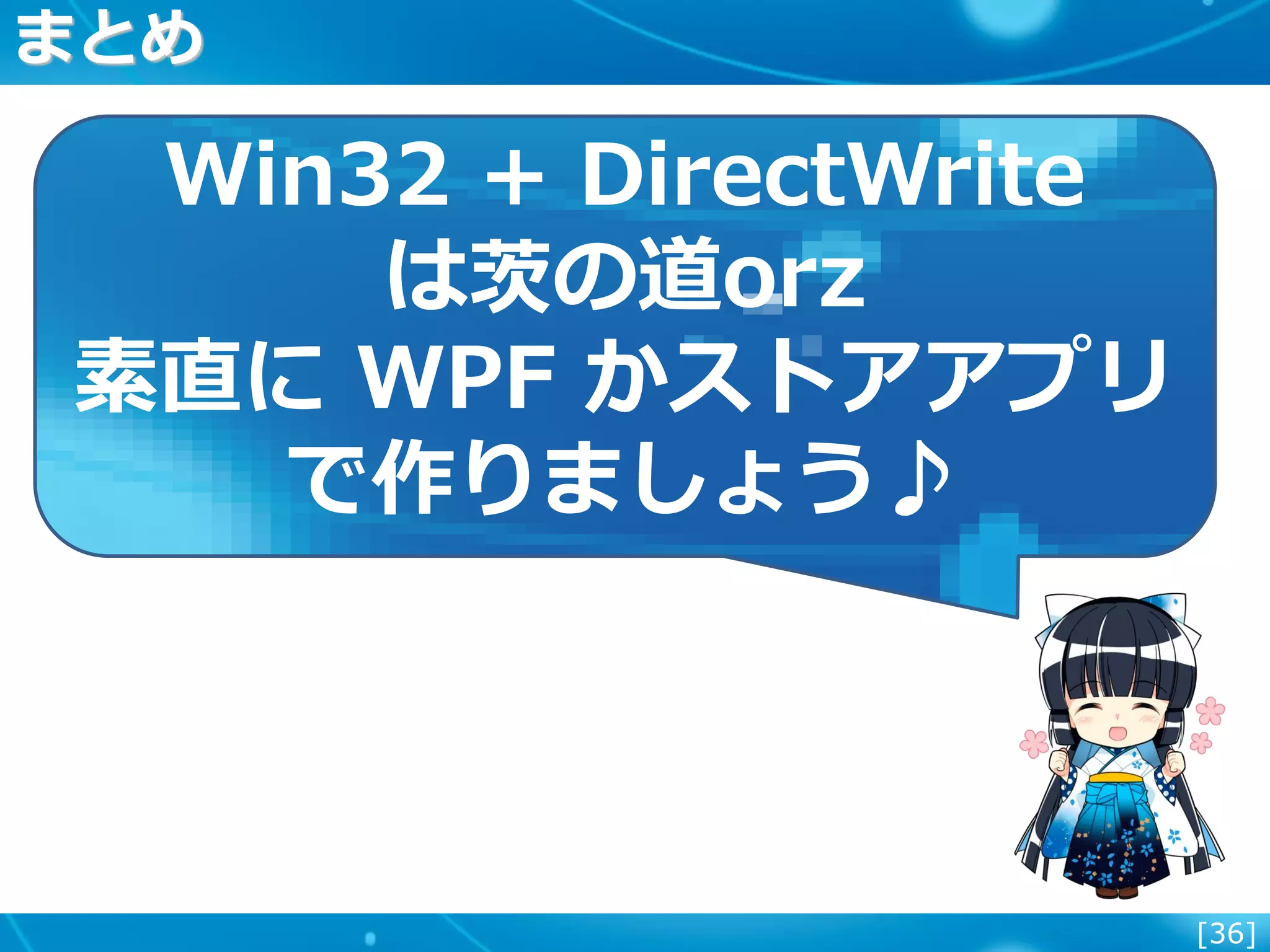 [36]
まとめ
Win32 + DirectWrite
は茨の道orz
素直に WPF かストアアプリ
で作りましょう♪
 